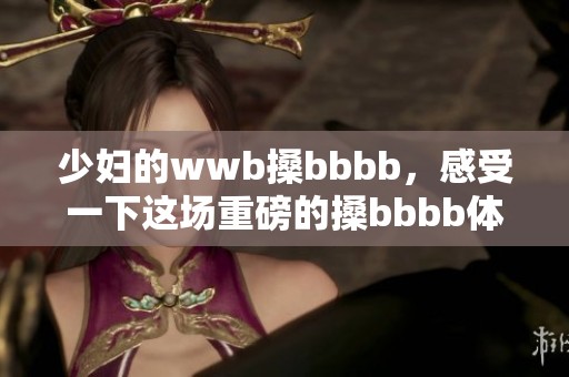 少妇的wwb搡bbbb，感受一下这场重磅的搡bbbb体验！