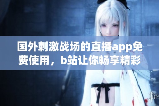 国外刺激战场的直播app免费使用，b站让你畅享精彩游戏娱乐内容