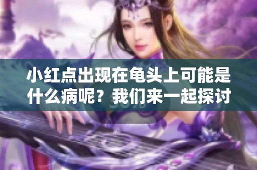 小红点出现在龟头上可能是什么病呢？我们来一起探讨一下。