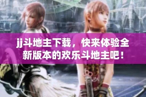 jj***下载，快来体验全新版本的欢乐***吧！