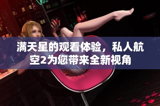 满天星的观看体验，私人航空2为您带来全新视角