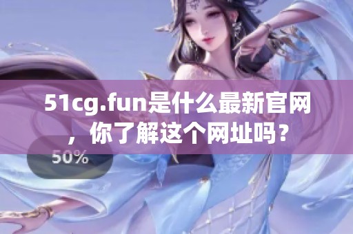 51cg.fun是什么最新官网，你了解这个网址吗？