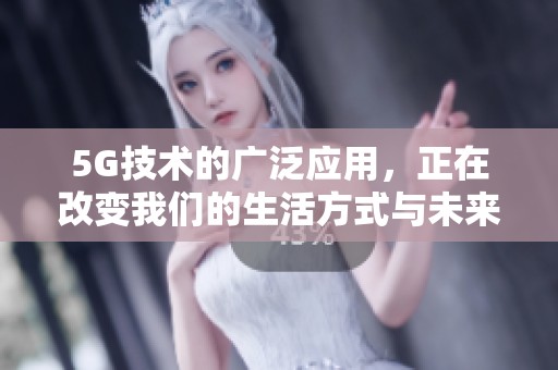 5G技术的广泛应用，正在改变我们的生活方式与未来发展趋势