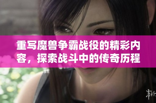 重写魔兽争霸战役的精彩内容，探索战斗中的传奇历程与策略解析
