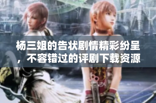 杨三姐的告状剧情精彩纷呈，不容错过的评剧下载资源在此推荐
