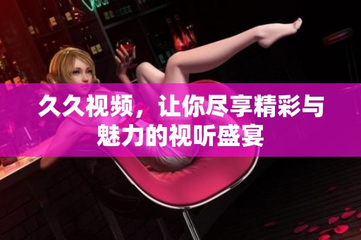 **视频，让你尽享精彩与魅力的视听盛宴