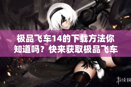 极品飞车14的下载方法你知道吗？快来获取极品飞车14的下载链接吧！