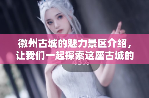 徽州古城的魅力景区介绍，让我们一起探索这座古城的历史与文化