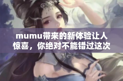 mumu带来的新体验让人惊喜，你绝对不能错过这次精彩的机会