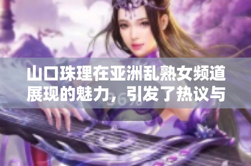 山口珠理在亚洲乱熟女频道展现的魅力，引发了热议与关注