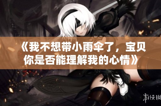 《我不想带小雨伞了，宝贝你是否能理解我的心情》