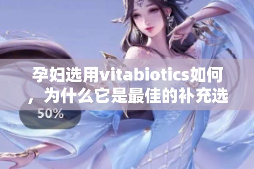孕妇选用vitabiotics如何，为什么它是最佳的补充选择