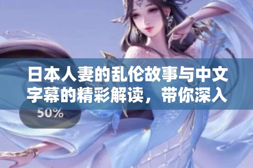 日本人妻的乱伦故事与中文字幕的精彩解读，带你深入了解这一文化现象