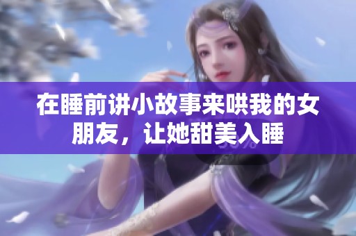 在睡前讲小故事来哄我的女朋友，让她甜美入睡