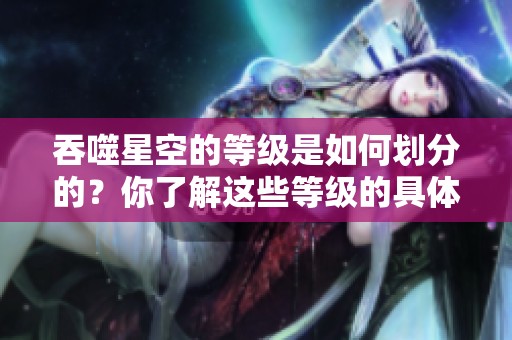 吞噬星空的等级是如何划分的？你了解这些等级的具体含义吗？