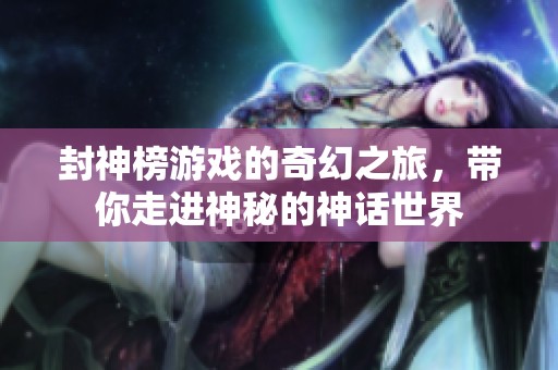 封神榜游戏的奇幻之旅，带你走进神秘的神话世界