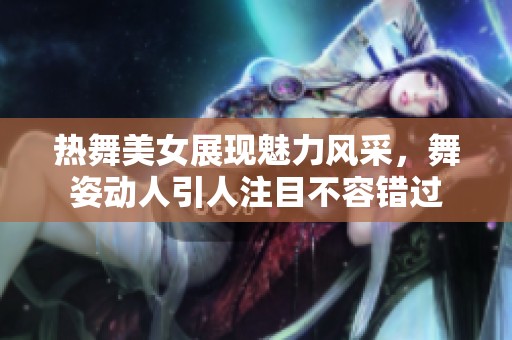 热舞美女展现魅力风采，舞姿动人引人注目不容错过
