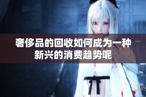 奢侈品的回收如何成为一种新兴的消费趋势呢