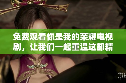 免费观看你是我的荣耀电视剧，让我们一起重温这部精彩的作品