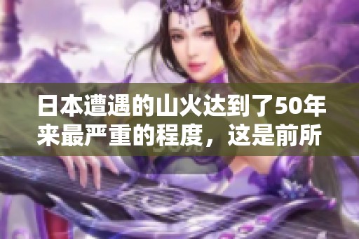 日本遭遇的山火达到了50年来最严重的程度，这是前所未有的灾难