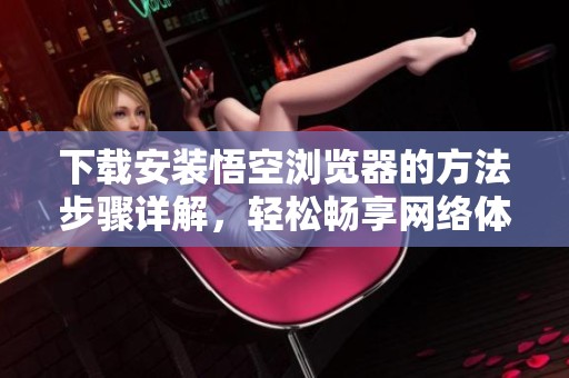 下载安装悟空浏览器的方法步骤详解，轻松畅享网络体验