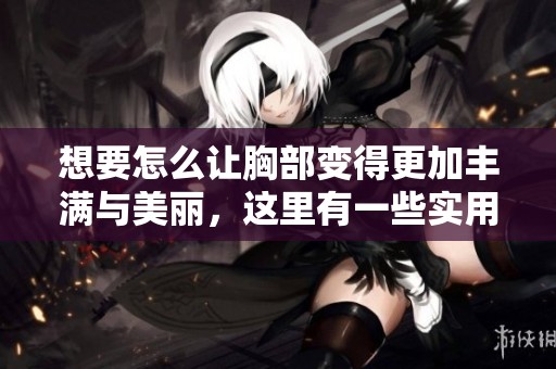 想要怎么让胸部变得更加丰满与美丽，这里有一些实用的方法和技巧