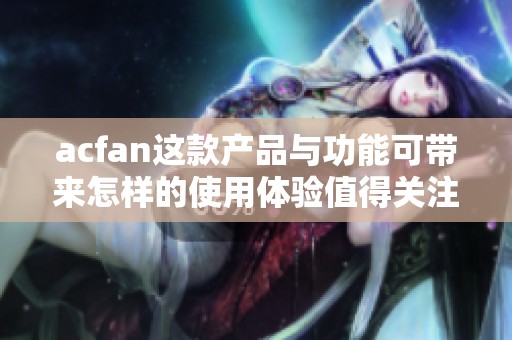 acfan这款产品与功能可带来怎样的使用体验值得关注