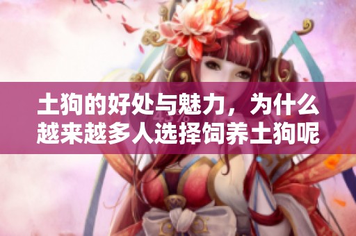土狗的好处与魅力，为什么越来越多人选择饲养土狗呢