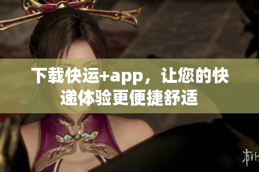 下载快运+app，让您的快递体验更便捷舒适