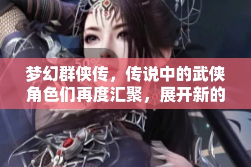 梦幻群侠传，传说中的武侠角色们再度汇聚，展开新的冒险之旅
