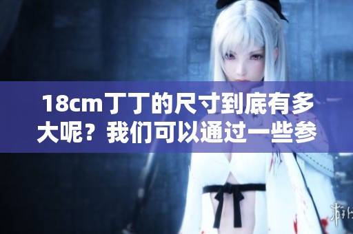 18cm丁丁的尺寸到底有多大呢？我们可以通过一些参照物来进行比较。