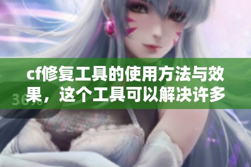 cf修复工具的使用方法与效果，这个工具可以解决许多问题