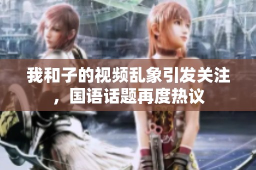 我和子的视频乱象引发关注，国语话题再度热议