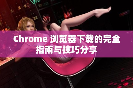 Chrome 浏览器下载的完全指南与技巧分享