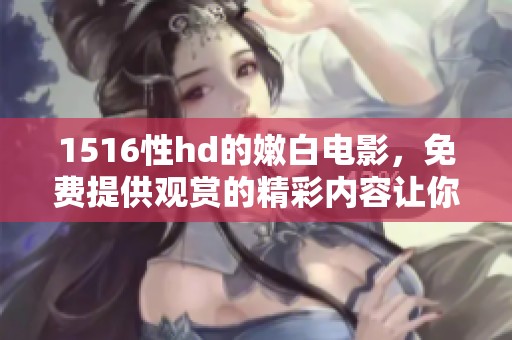 1516性hd的嫩白电影，免费提供观赏的精彩内容让你心动。