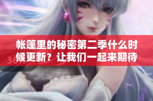 帐篷里的秘密第二季什么时候更新？让我们一起来期待这个新季吧！