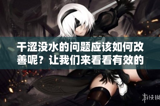 干涩没水的问题应该如何改善呢？让我们来看看有效的解决方法。