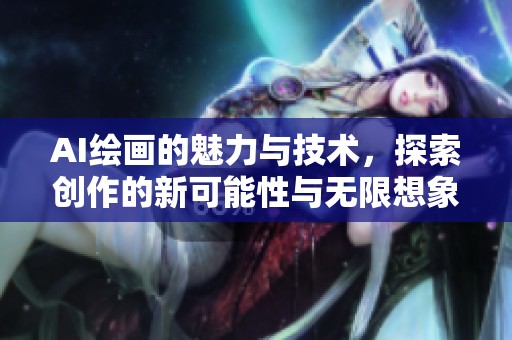 AI绘画的魅力与技术，探索创作的新可能性与无限想象力