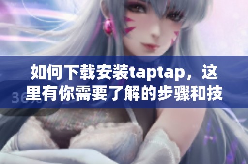 如何下载安装taptap，这里有你需要了解的步骤和技巧