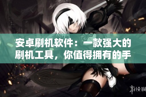 安卓刷机软件：一款强大的刷机工具，你值得拥有的手机升级方案