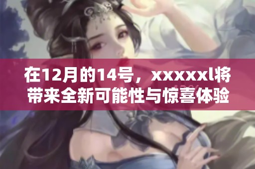 在12月的14号，xxxxxl将带来全新可能性与惊喜体验