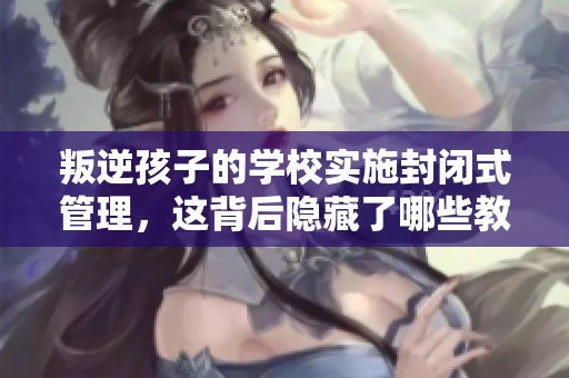 叛逆孩子的学校实施封闭式管理，这背后隐藏了哪些教育问题与挑战呢