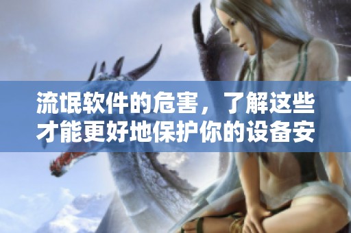 流氓软件的危害，了解这些才能更好地保护你的设备安全