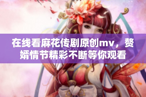 在线看麻花传剧原创mv，赘婿情节精彩不断等你观看