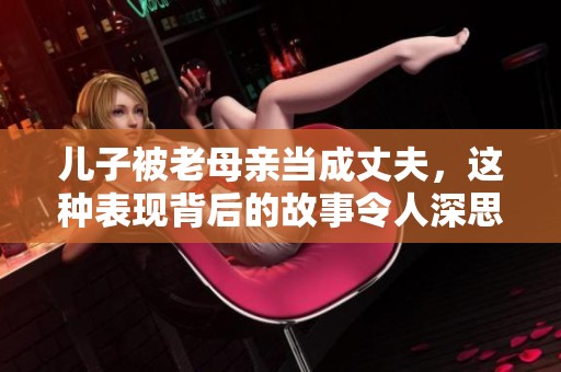 儿子被老母亲当成丈夫，这种表现背后的故事令人深思