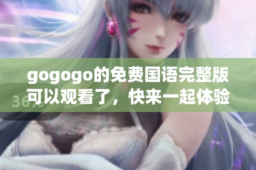 gogogo的免费国语完整版可以观看了，快来一起体验这部精彩的作品吧