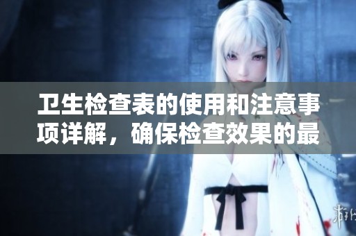 卫生检查表的使用和注意事项详解，确保检查效果的最佳实践指南