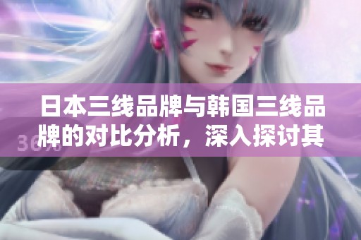 日本三线品牌与韩国三线品牌的对比分析，深入探讨其差异与特点