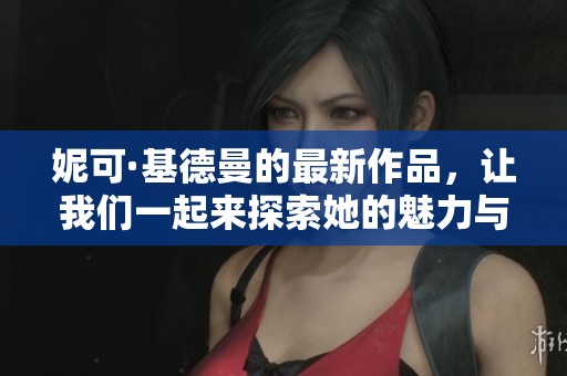 妮可·基德曼的最新作品，让我们一起来探索她的魅力与才华吧