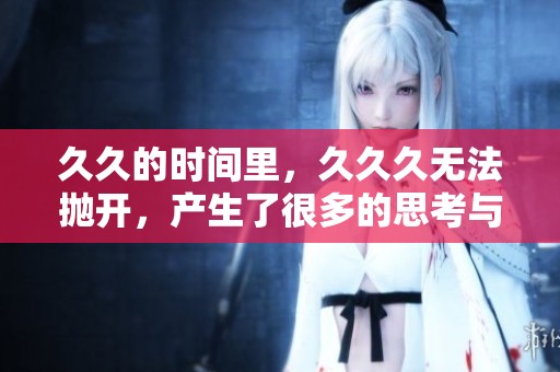 **的时间里，**久无法抛开，产生了很多的思考与感悟。